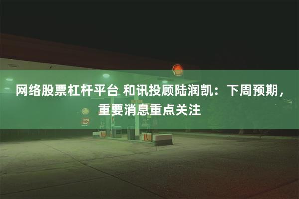 网络股票杠杆平台 和讯投顾陆润凯:下周预期,重要消息重点关注