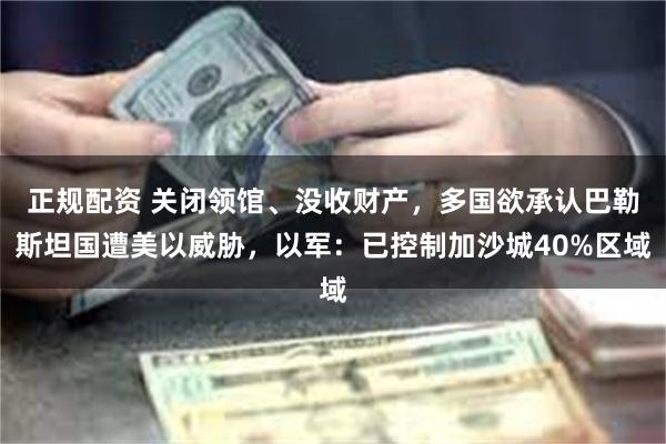 正规配资 关闭领馆、没收财产，多国欲承认巴勒斯坦国遭美以威胁，以军：已控制加沙城40%区域