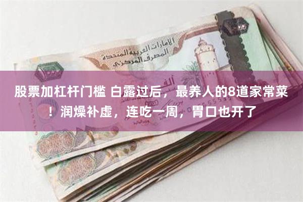 股票加杠杆门槛 白露过后，最养人的8道家常菜！润燥补虚，连吃一周，胃口也开了