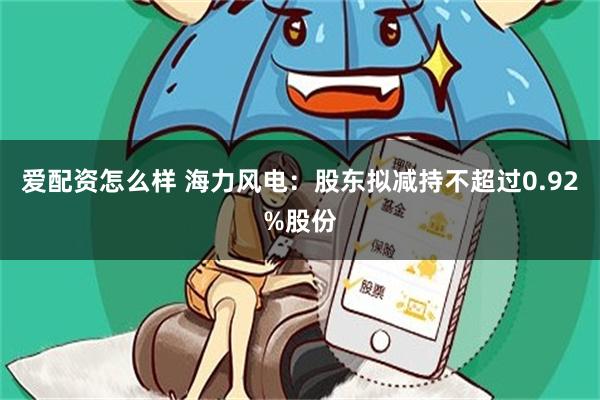 爱配资怎么样 海力风电：股东拟减持不超过0.92%股份