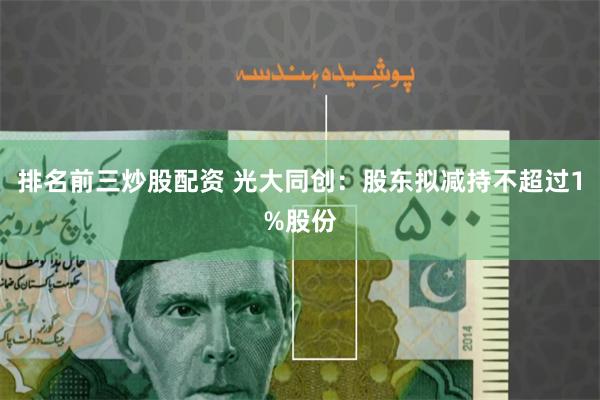 排名前三炒股配资 光大同创：股东拟减持不超过1%股份