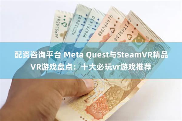 配资咨询平台 Meta Quest与SteamVR精品VR游戏盘点：十大必玩vr游戏推荐