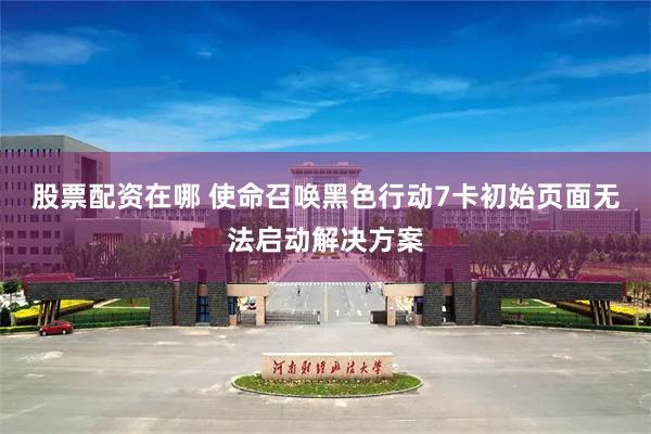 股票配资在哪 使命召唤黑色行动7卡初始页面无法启动解决方案