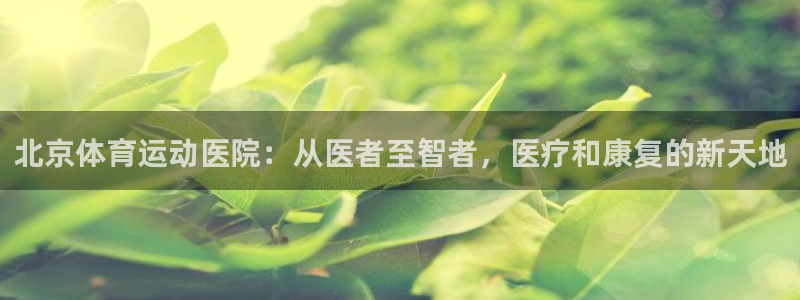 北京体育运动医院：从医者至智者，医疗和康复的新天地